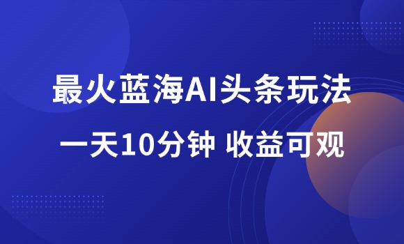 最火蓝海AI头条玩法，一天10分钟，收益可观-羽哥资源星球