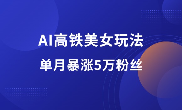 抖音快手AI高铁美女热门玩法，单月涨粉5万，拆解全套操作流程！-羽哥资源星球